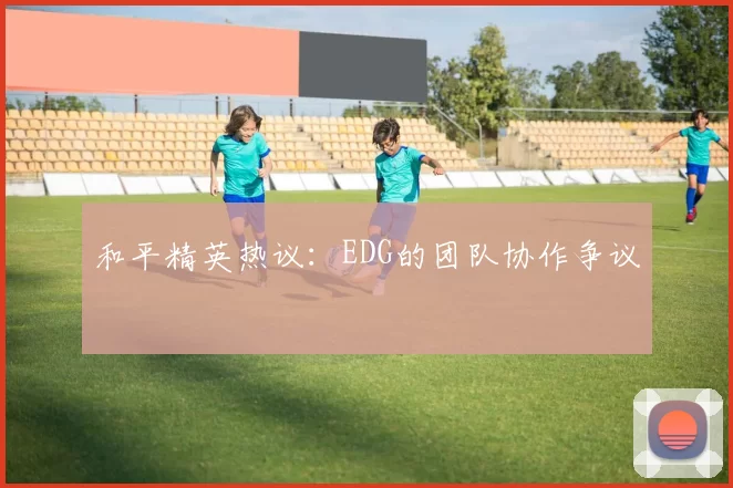 和平精英热议：EDG的团队协作争议