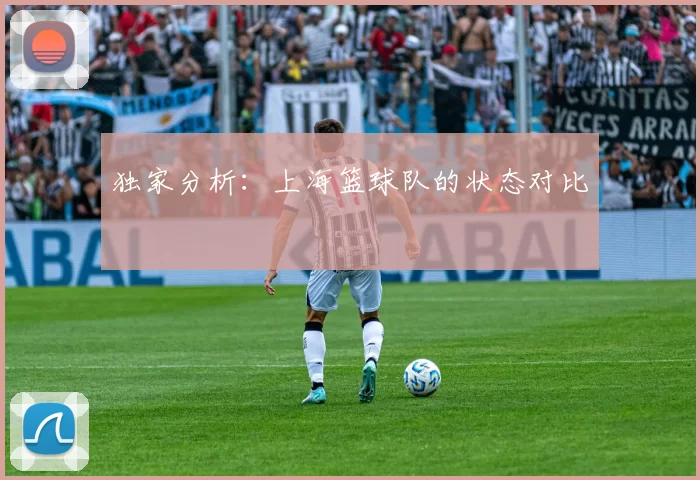 独家分析：上海篮球队的状态对比
