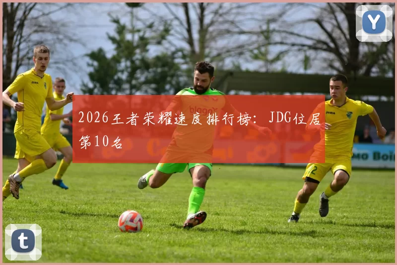 2026王者荣耀速度排行榜：JDG位居第10名
