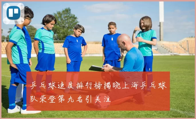 乒乓球速度排行榜揭晓上海乒乓球队荣登第九名引关注