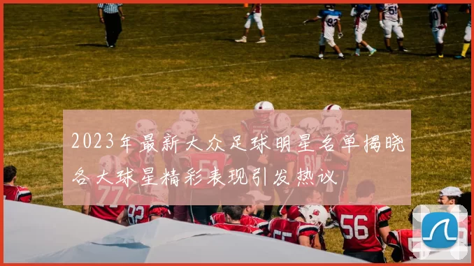 2023年最新大众足球明星名单揭晓各大球星精彩表现引发热议