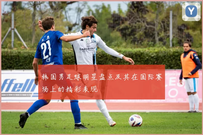 韩国男足球明星盘点及其在国际赛场上的精彩表现