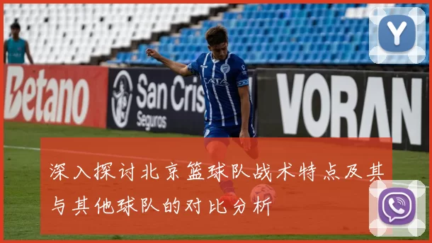 深入探讨北京篮球队战术特点及其与其他球队的对比分析