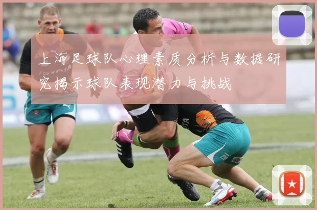 上海足球队心理素质分析与数据研究揭示球队表现潜力与挑战