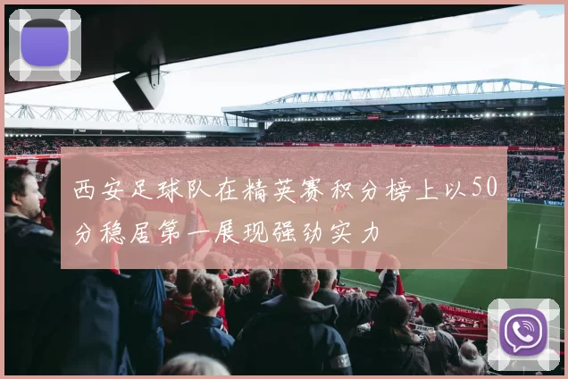 西安足球队在精英赛积分榜上以50分稳居第一展现强劲实力