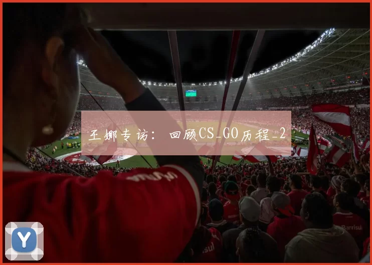 王娜专访：回顾CS_GO历程_2