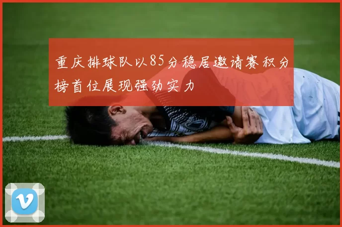 重庆排球队以85分稳居邀请赛积分榜首位展现强劲实力