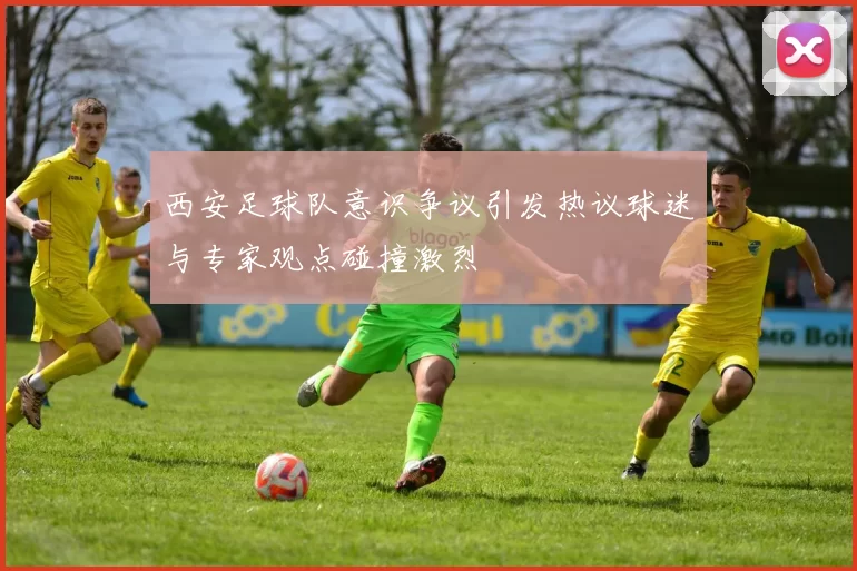西安足球队意识争议引发热议球迷与专家观点碰撞激烈