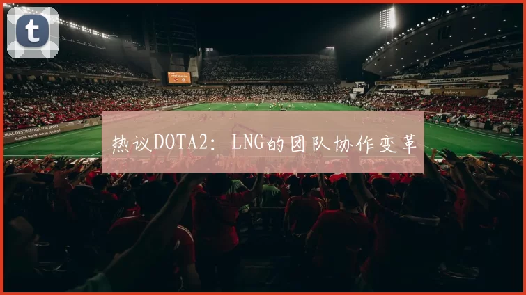 热议DOTA2：LNG的团队协作变革