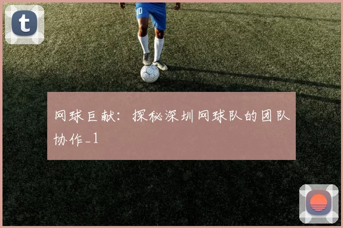 网球巨献：探秘深圳网球队的团队协作_1