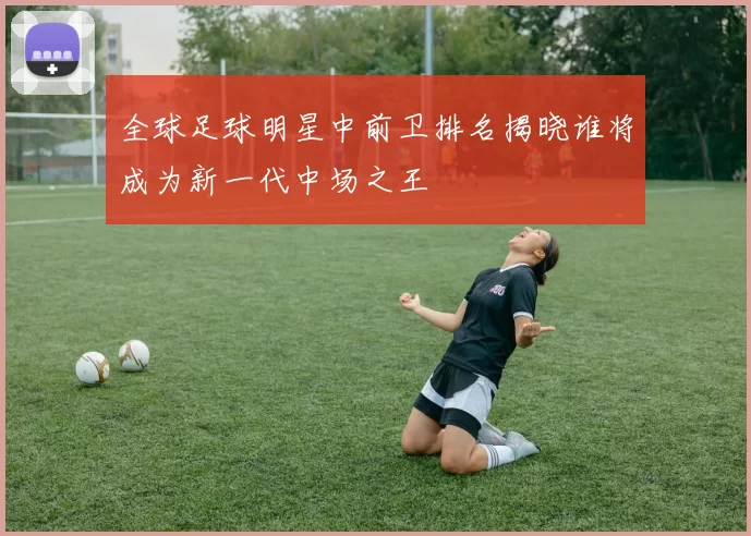 全球足球明星中前卫排名揭晓谁将成为新一代中场之王