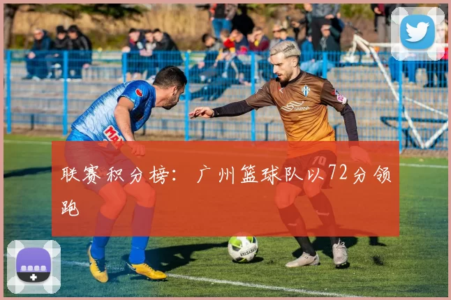 联赛积分榜：广州篮球队以72分领跑